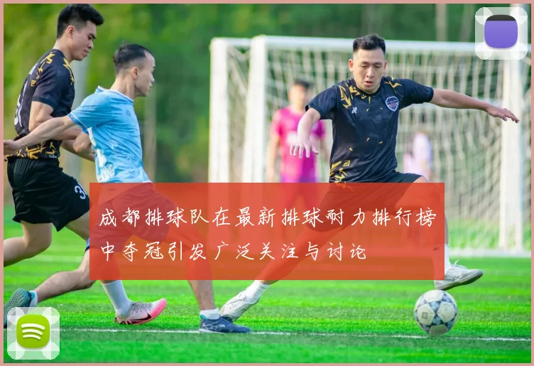 成都排球队在最新排球耐力排行榜中夺冠引发广泛关注与讨论