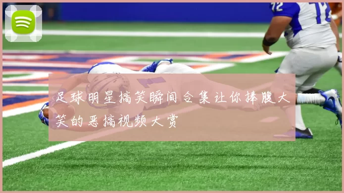 足球明星搞笑瞬间合集让你捧腹大笑的恶搞视频大赏