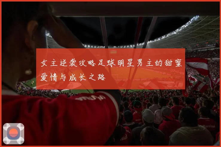 女主逆袭攻略足球明星男主的甜蜜爱情与成长之路