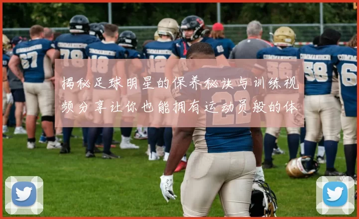 揭秘足球明星的保养秘诀与训练视频分享让你也能拥有运动员般的体魄