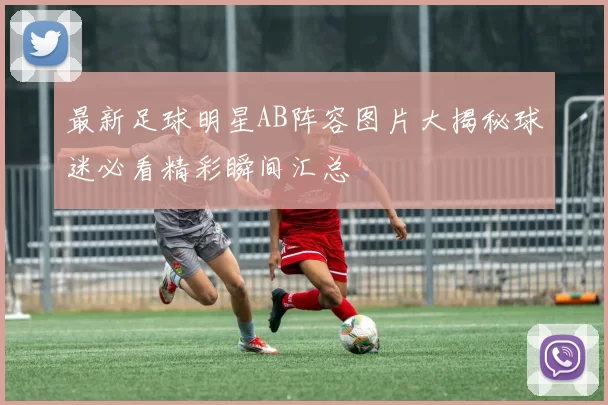 最新足球明星AB阵容图片大揭秘球迷必看精彩瞬间汇总