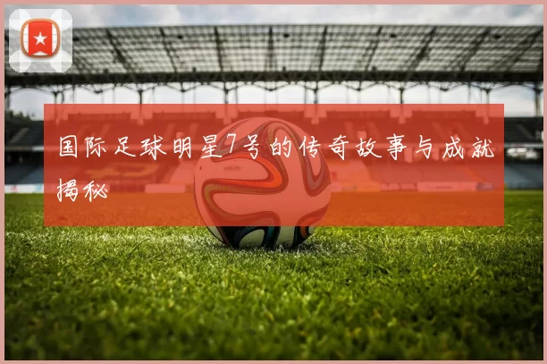 国际足球明星7号的传奇故事与成就揭秘