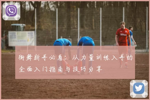 街舞新手必看：从力量训练入手的全面入门指南与技巧分享