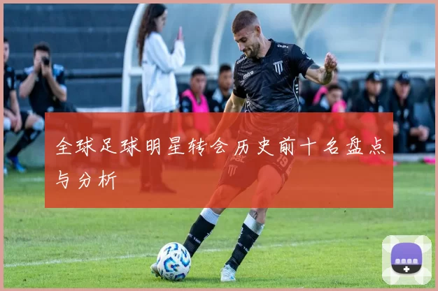 全球足球明星转会历史前十名盘点与分析