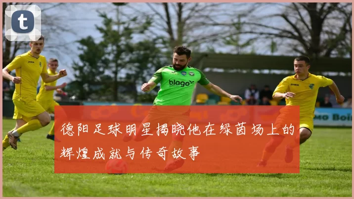 德阳足球明星揭晓他在绿茵场上的辉煌成就与传奇故事