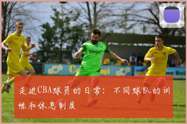 走进CBA球员的日常：不同球队的训练和休息制度