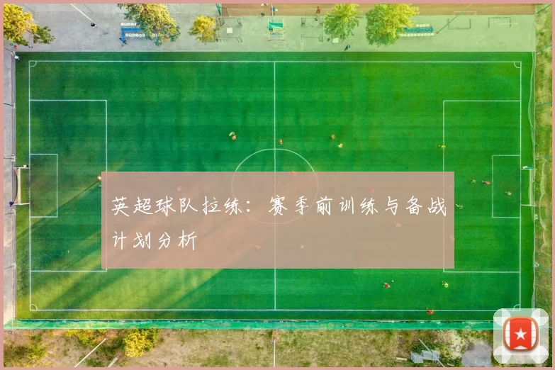 英超球队拉练：赛季前训练与备战计划分析