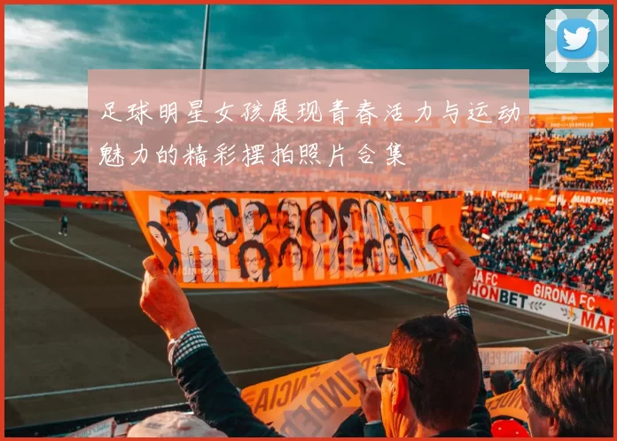 足球明星女孩展现青春活力与运动魅力的精彩摆拍照片合集