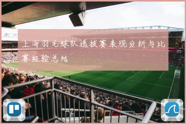 上海羽毛球队选拔赛表现分析与比赛经验总结