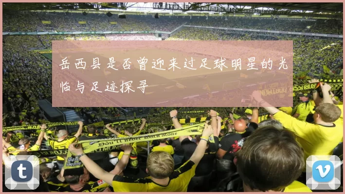 岳西县是否曾迎来过足球明星的光临与足迹探寻