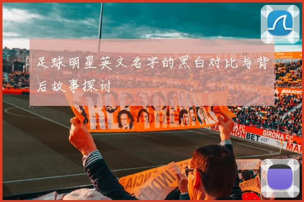 足球明星英文名字的黑白对比与背后故事探讨