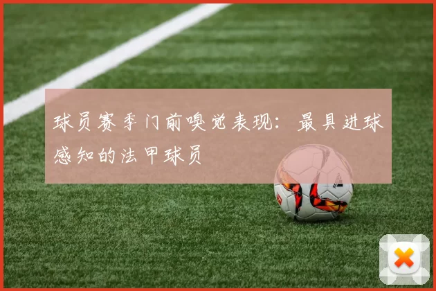 球员赛季门前嗅觉表现：最具进球感知的法甲球员