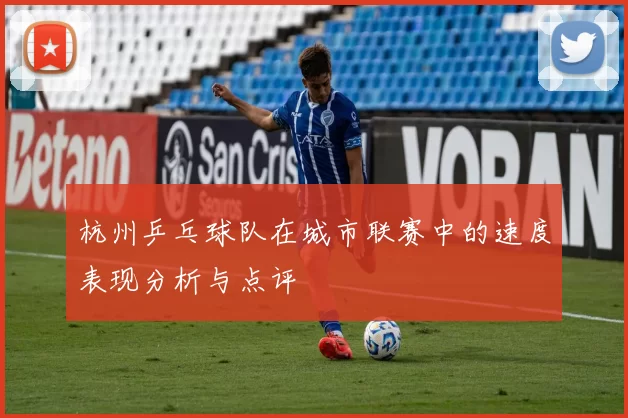 杭州乒乓球队在城市联赛中的速度表现分析与点评