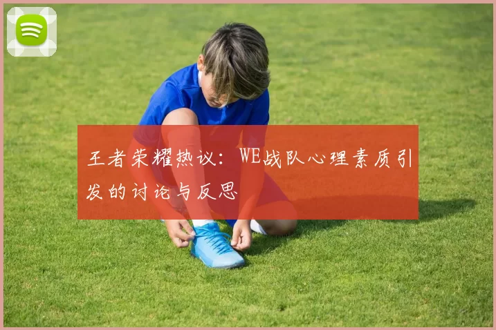 王者荣耀热议：WE战队心理素质引发的讨论与反思
