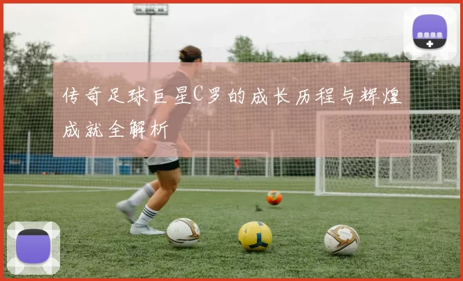 传奇足球巨星C罗的成长历程与辉煌成就全解析