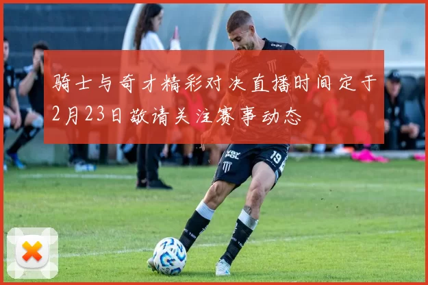 骑士与奇才精彩对决直播时间定于2月23日敬请关注赛事动态