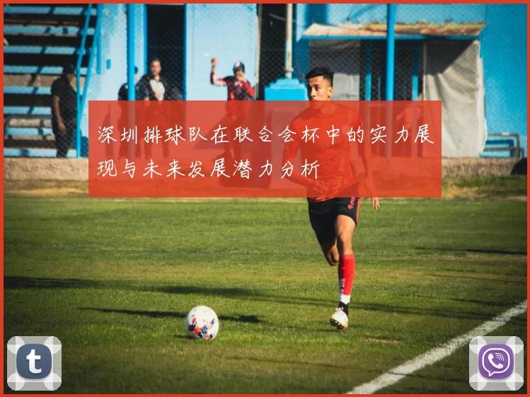 深圳排球队在联合会杯中的实力展现与未来发展潜力分析