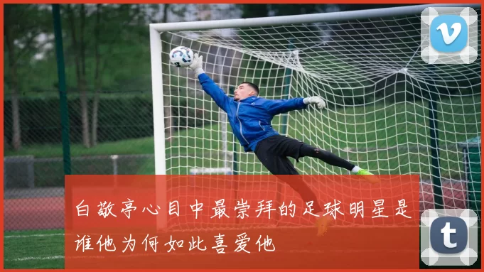 白敬亭心目中最崇拜的足球明星是谁他为何如此喜爱他