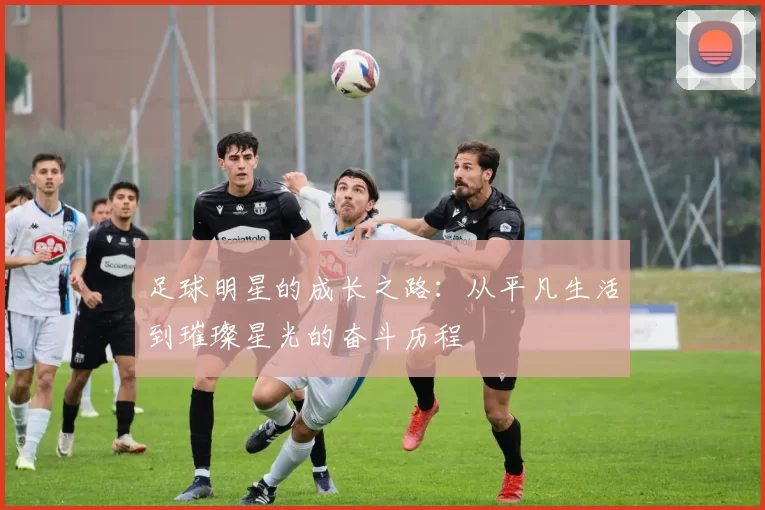 足球明星的成长之路：从平凡生活到璀璨星光的奋斗历程