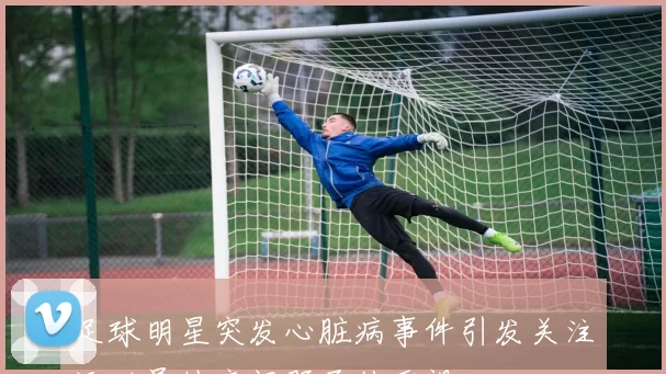 足球明星突发心脏病事件引发关注运动员健康问题亟待重视