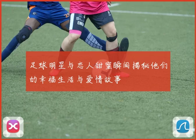 足球明星与恋人甜蜜瞬间揭秘他们的幸福生活与爱情故事