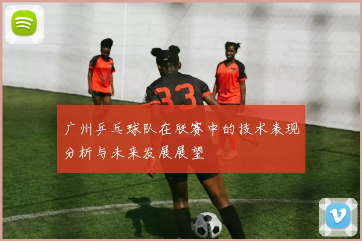 广州乒乓球队在联赛中的技术表现分析与未来发展展望