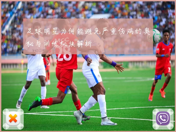 足球明星为何能避免严重伤病的奥秘与训练秘诀解析