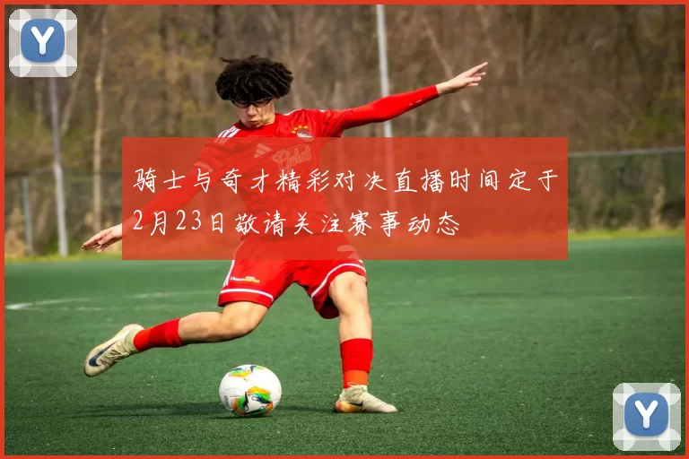 骑士与奇才精彩对决直播时间定于2月23日敬请关注赛事动态