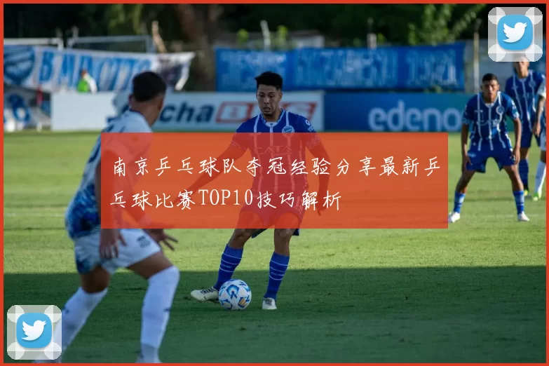 南京乒乓球队夺冠经验分享最新乒乓球比赛TOP10技巧解析