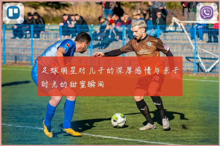 足球明星对儿子的深厚感情与亲子时光的甜蜜瞬间