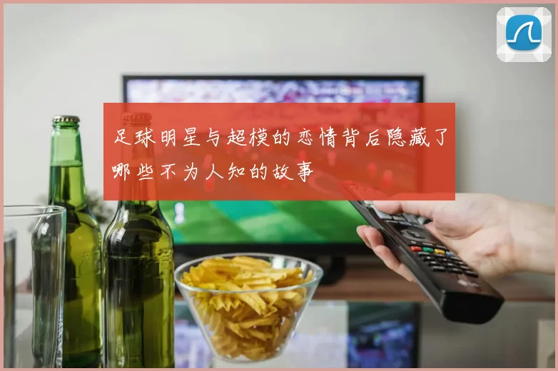 足球明星与超模的恋情背后隐藏了哪些不为人知的故事