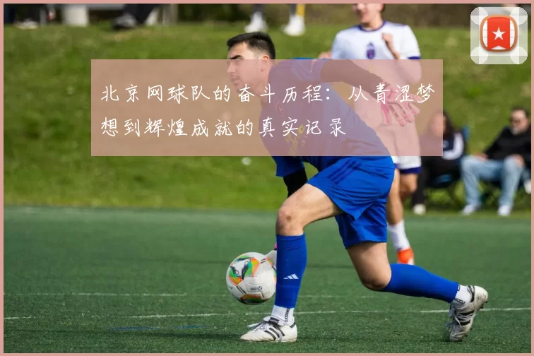 北京网球队的奋斗历程：从青涩梦想到辉煌成就的真实记录