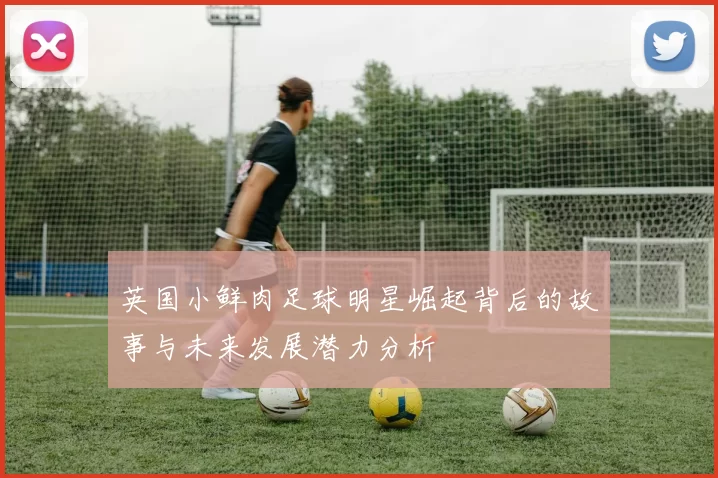 英国小鲜肉足球明星崛起背后的故事与未来发展潜力分析