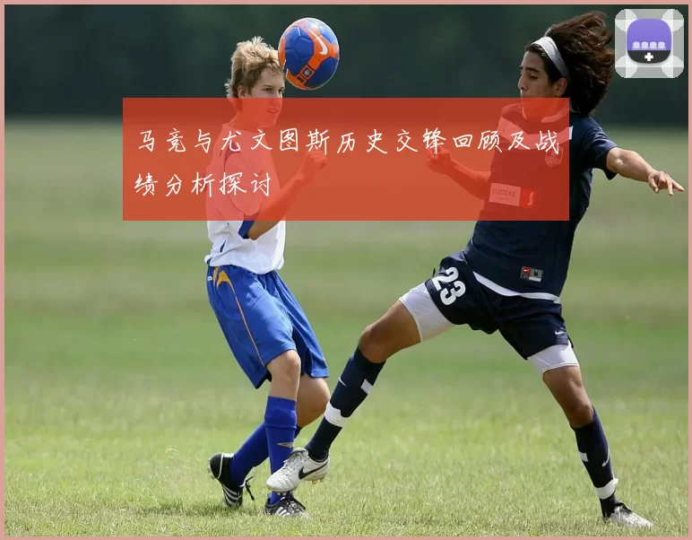 马竞与尤文图斯历史交锋回顾及战绩分析探讨