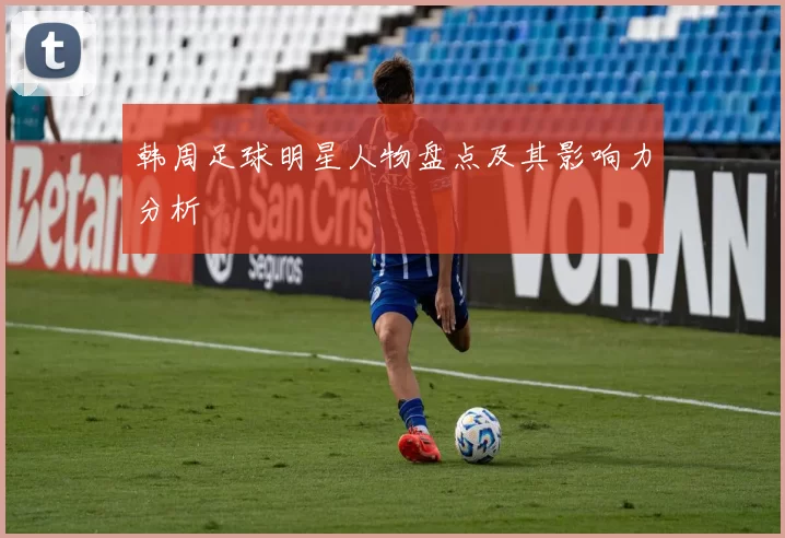 韩周足球明星人物盘点及其影响力分析