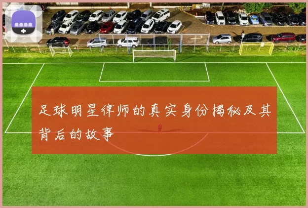 足球明星律师的真实身份揭秘及其背后的故事