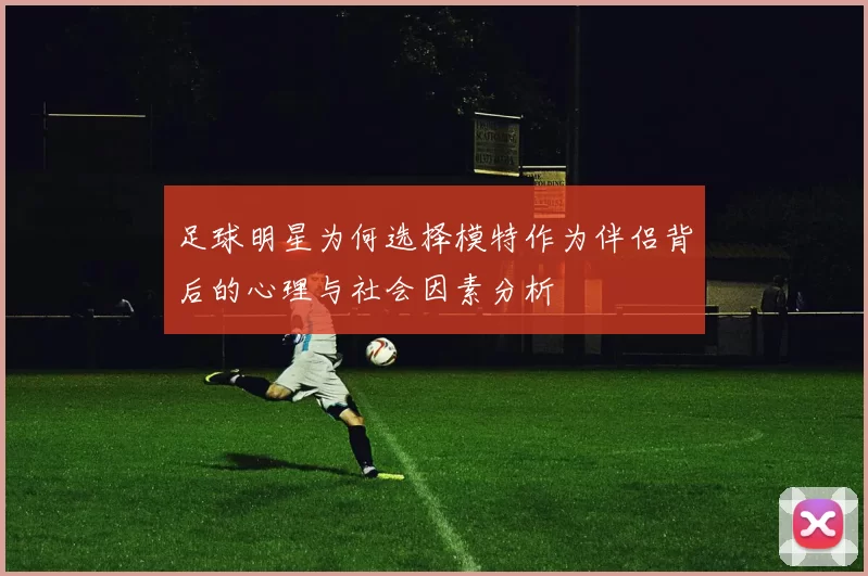 足球明星为何选择模特作为伴侣背后的心理与社会因素分析