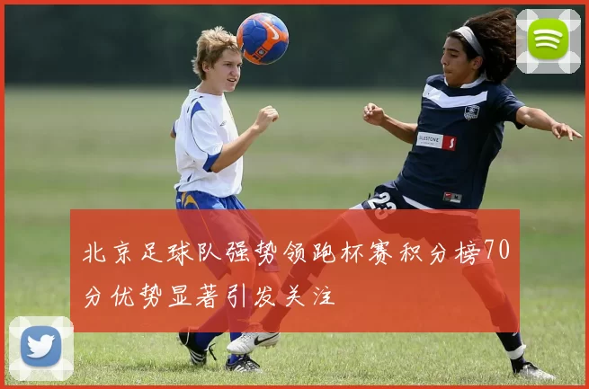 北京足球队强势领跑杯赛积分榜70分优势显著引发关注