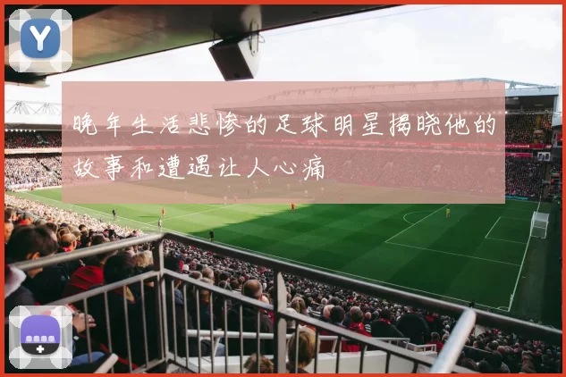 晚年生活悲惨的足球明星揭晓他的故事和遭遇让人心痛