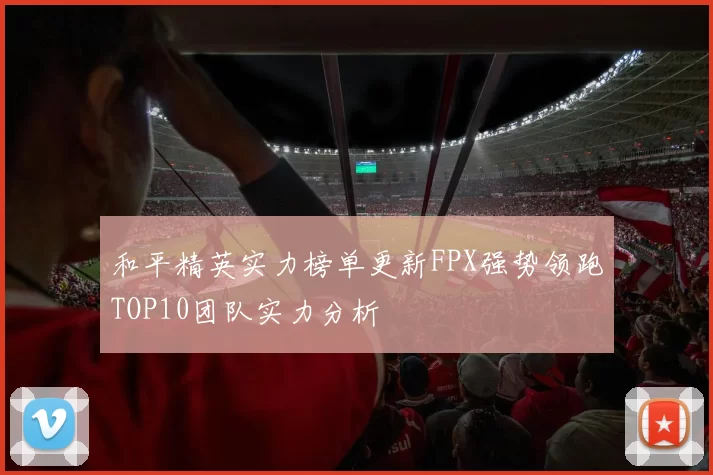 和平精英实力榜单更新FPX强势领跑TOP10团队实力分析