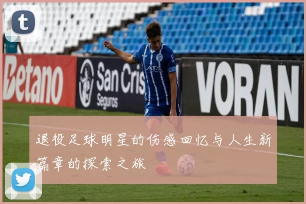 退役足球明星的伤感回忆与人生新篇章的探索之旅