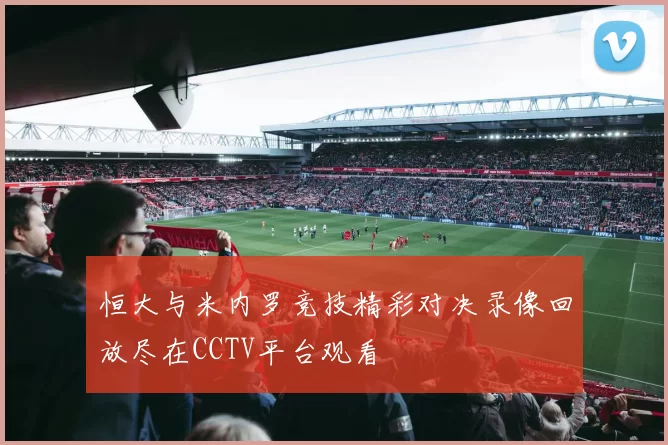 恒大与米内罗竞技精彩对决录像回放尽在CCTV平台观看
