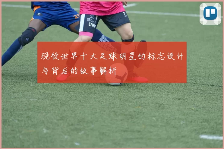 现役世界十大足球明星的标志设计与背后的故事解析