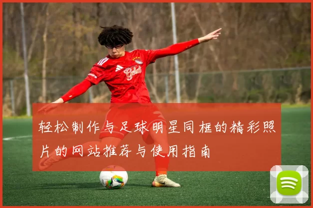 轻松制作与足球明星同框的精彩照片的网站推荐与使用指南
