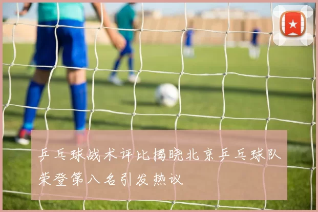 乒乓球战术评比揭晓北京乒乓球队荣登第八名引发热议