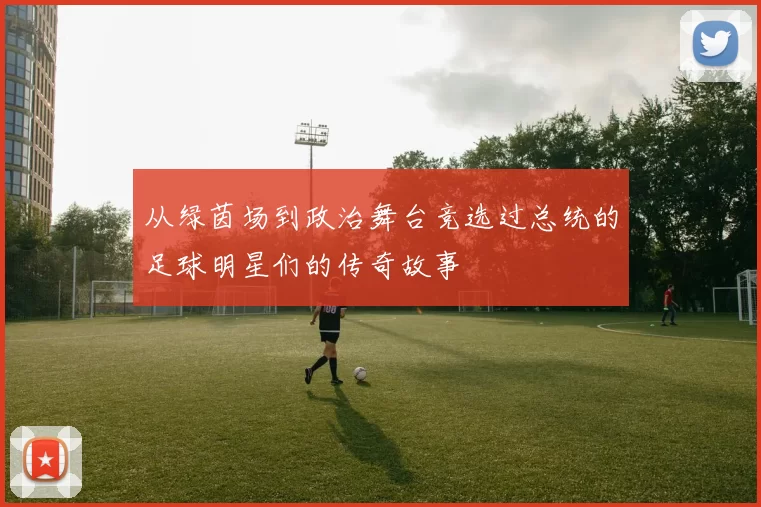 从绿茵场到政治舞台竞选过总统的足球明星们的传奇故事