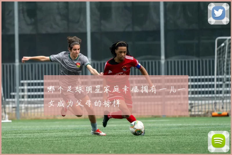 哪个足球明星家庭幸福拥有一儿一女成为父母的榜样