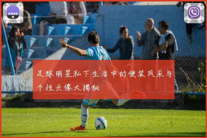 足球明星私下生活中的便装风采与个性头像大揭秘