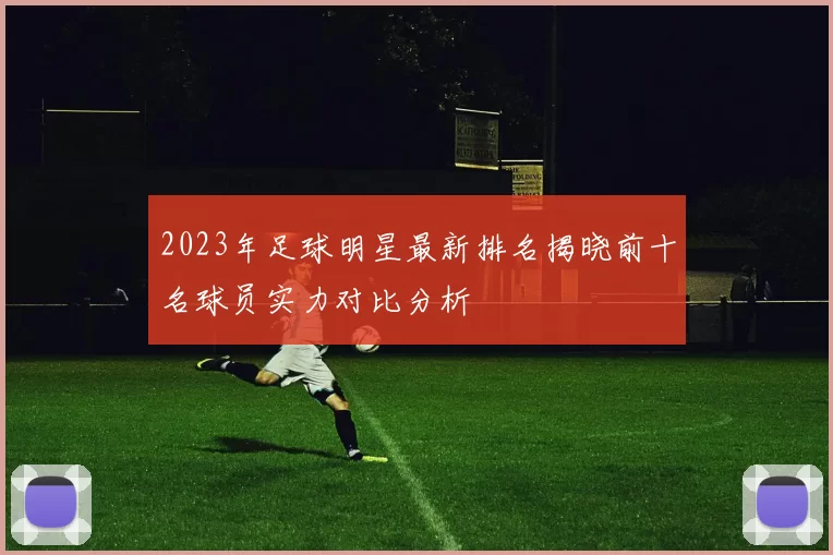 2023年足球明星最新排名揭晓前十名球员实力对比分析