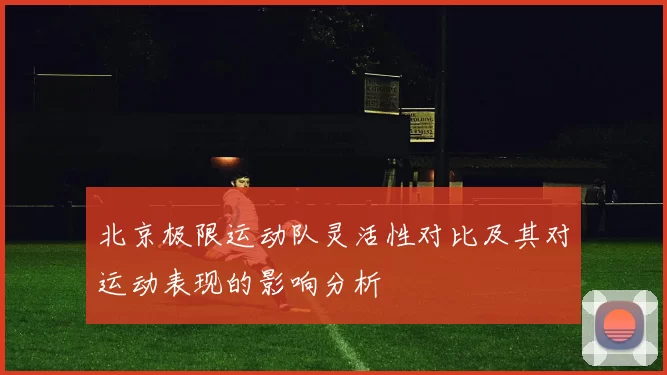 北京极限运动队灵活性对比及其对运动表现的影响分析